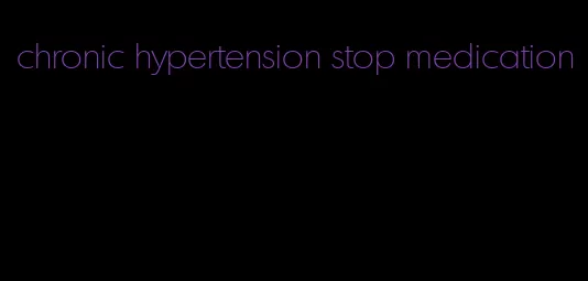 chronic hypertension stop medication