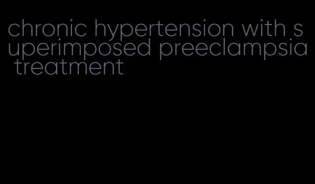 chronic hypertension with superimposed preeclampsia treatment