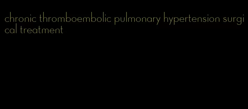 chronic thromboembolic pulmonary hypertension surgical treatment
