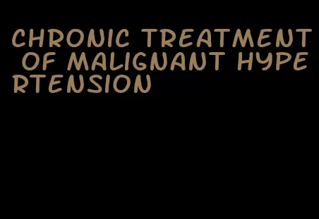 chronic treatment of malignant hypertension