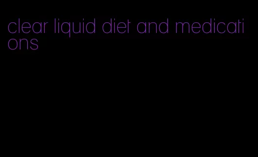 clear liquid diet and medications