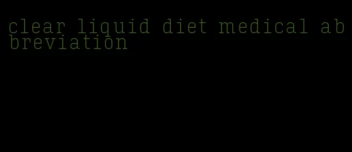 clear liquid diet medical abbreviation