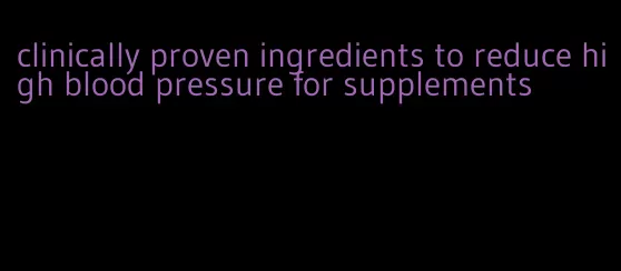 clinically proven ingredients to reduce high blood pressure for supplements