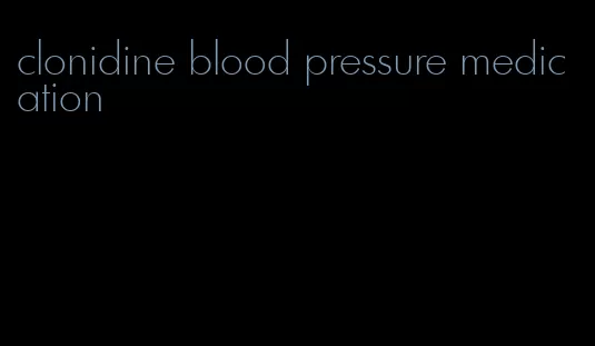 clonidine blood pressure medication
