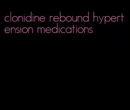 clonidine rebound hypertension medications