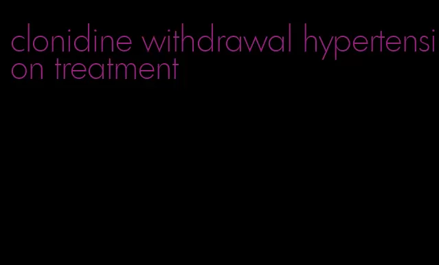 clonidine withdrawal hypertension treatment