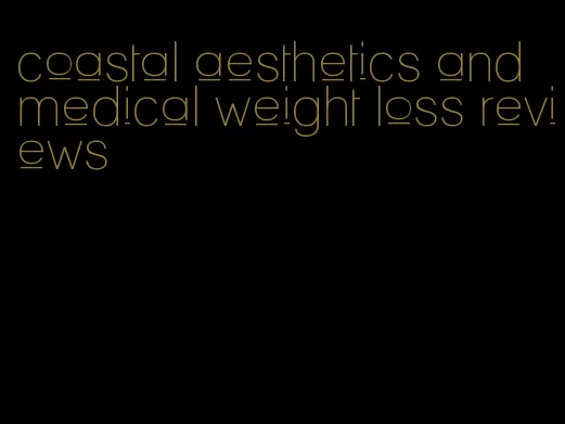 coastal aesthetics and medical weight loss reviews