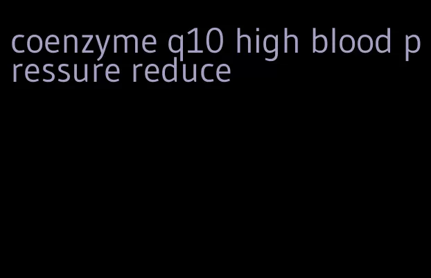 coenzyme q10 high blood pressure reduce