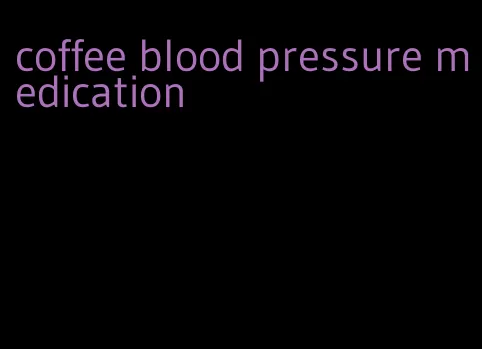 coffee blood pressure medication