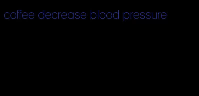 coffee decrease blood pressure