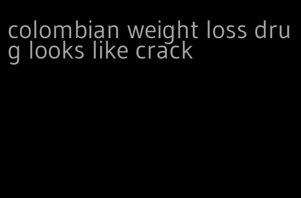 colombian weight loss drug looks like crack