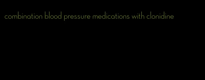 combination blood pressure medications with clonidine
