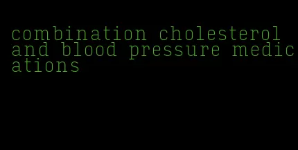 combination cholesterol and blood pressure medications