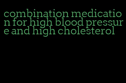 combination medication for high blood pressure and high cholesterol