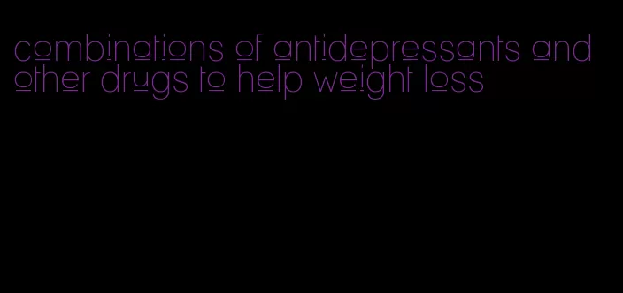 combinations of antidepressants and other drugs to help weight loss