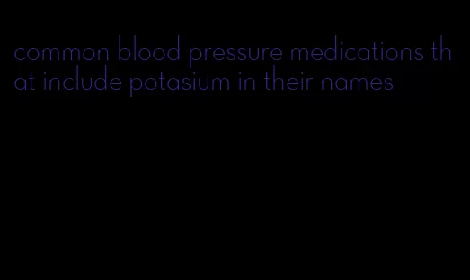common blood pressure medications that include potasium in their names