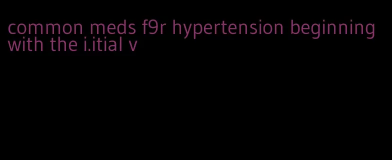 common meds f9r hypertension beginning with the i.itial v