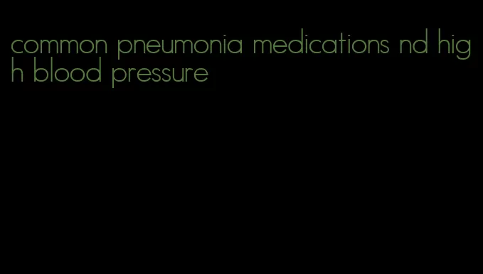 common pneumonia medications nd high blood pressure