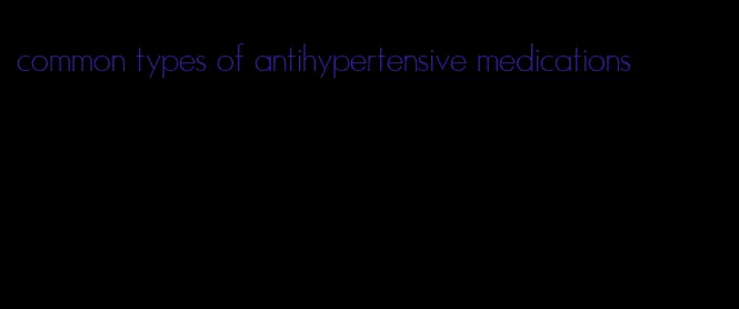 common types of antihypertensive medications
