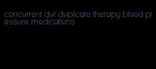 concurrent dur duplicate therapy blood pressure medications