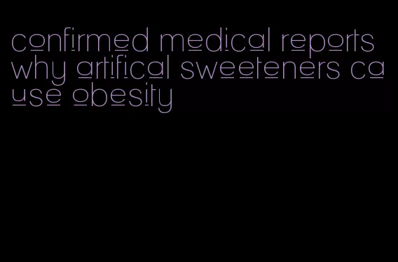 confirmed medical reports why artifical sweeteners cause obesity