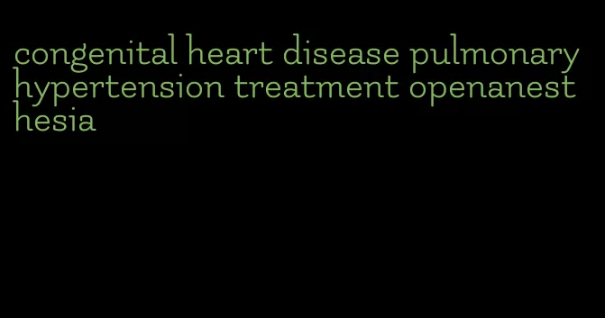 congenital heart disease pulmonary hypertension treatment openanesthesia