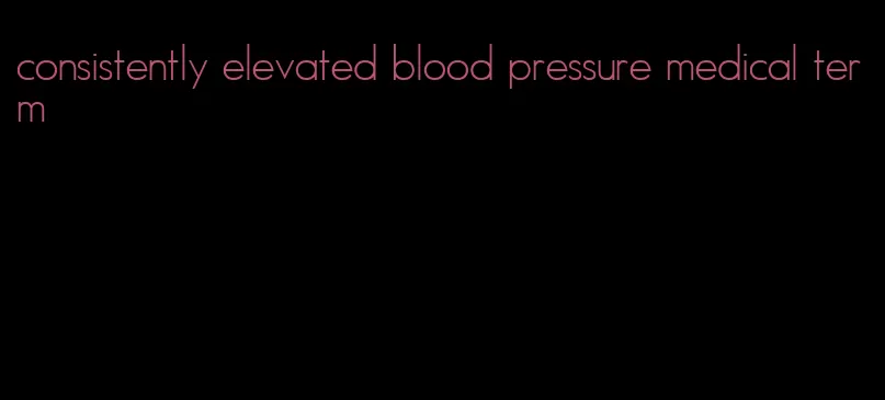 consistently elevated blood pressure medical term