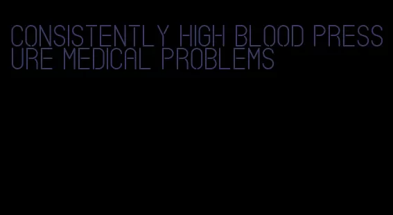 consistently high blood pressure medical problems