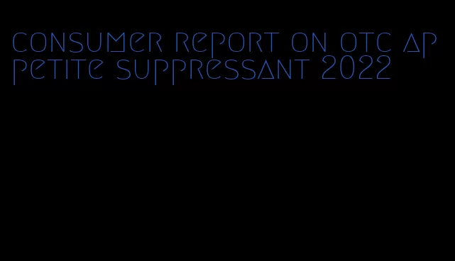 consumer report on otc appetite suppressant 2022