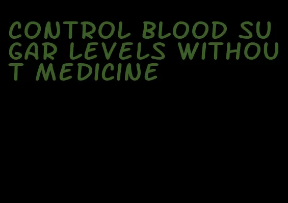control blood sugar levels without medicine