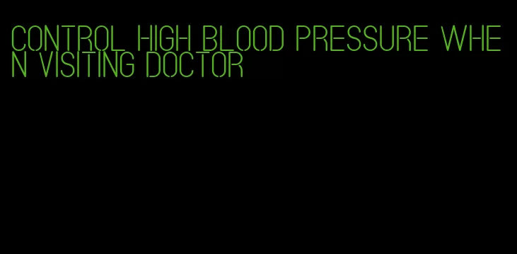 control high blood pressure when visiting doctor