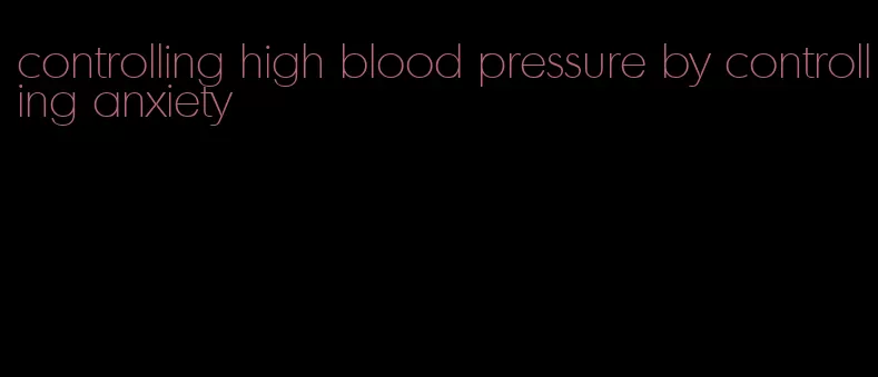 controlling high blood pressure by controlling anxiety