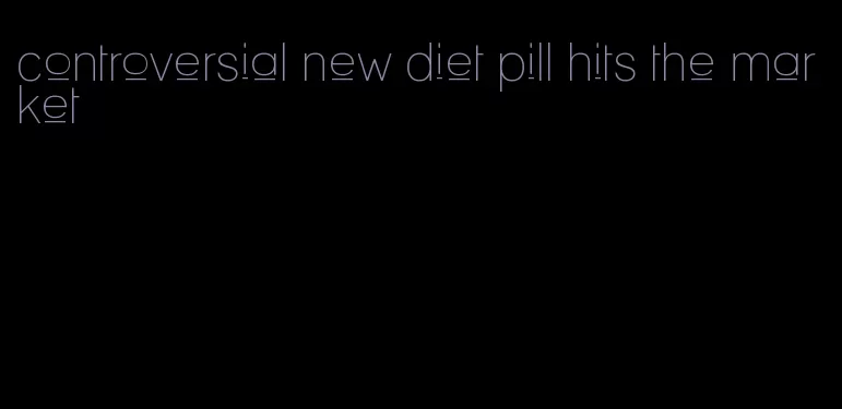 controversial new diet pill hits the market