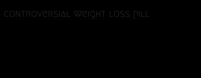 controversial weight loss pill