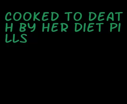 cooked to death by her diet pills