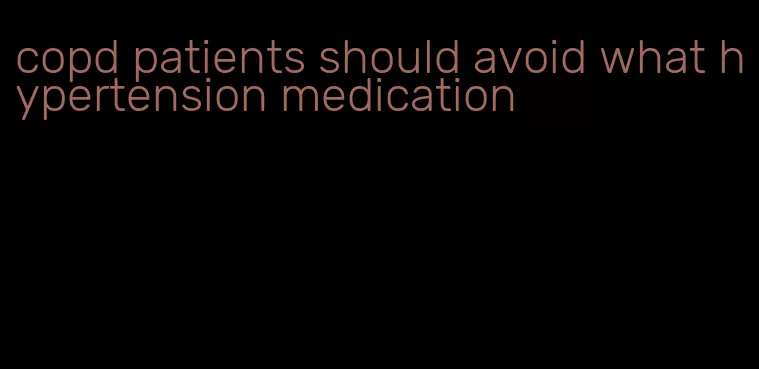 copd patients should avoid what hypertension medication