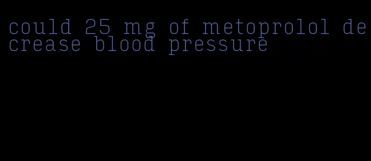 could 25 mg of metoprolol decrease blood pressure