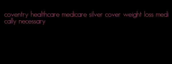 coventry healthcare medicare silver cover weight loss medically necessary