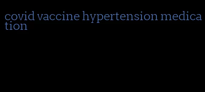 covid vaccine hypertension medication