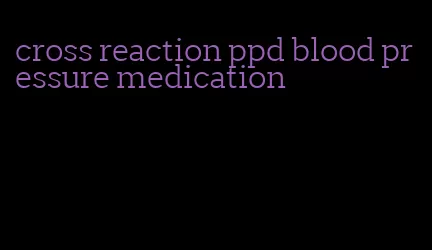 cross reaction ppd blood pressure medication
