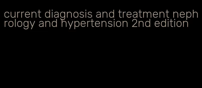 current diagnosis and treatment nephrology and hypertension 2nd edition