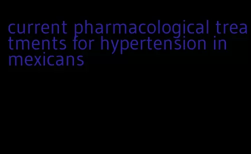 current pharmacological treatments for hypertension in mexicans