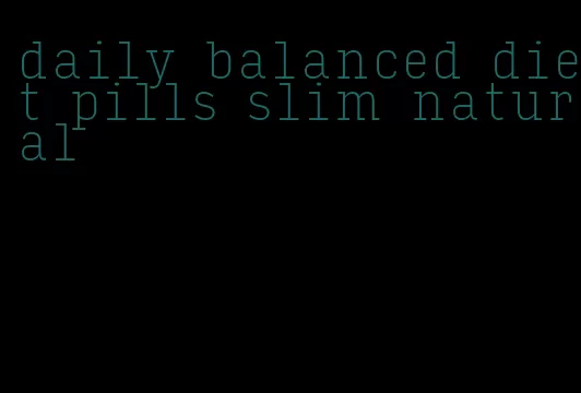 daily balanced diet pills slim natural