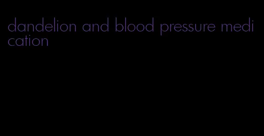 dandelion and blood pressure medication