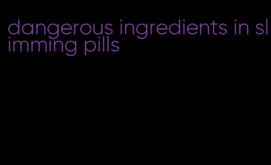 dangerous ingredients in slimming pills