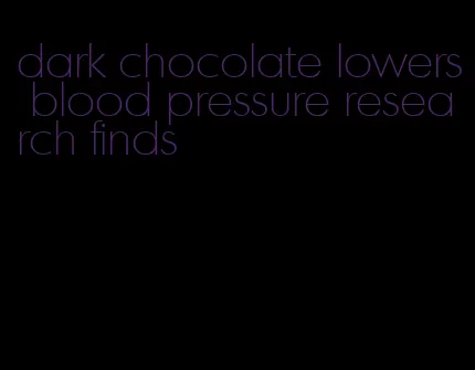 dark chocolate lowers blood pressure research finds