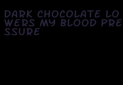 dark chocolate lowers my blood pressure