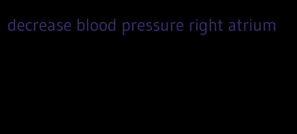 decrease blood pressure right atrium