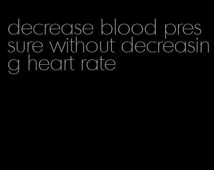 decrease blood pressure without decreasing heart rate