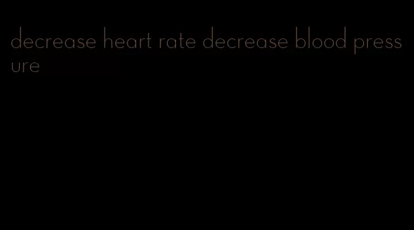 decrease heart rate decrease blood pressure